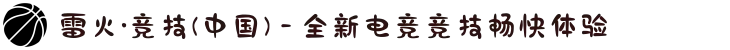 雷火·竞技(中国) - 全新电竞竞技畅快体验